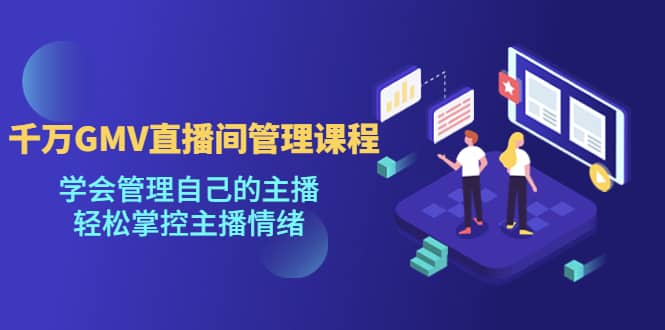 千万GMV直播间的管理课程：学会管理自己的主播，轻松掌控主播情绪轻创网-网创项目资源站-副业项目-创业项目-搞钱项目轻创网