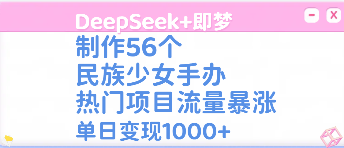 DeepSeek+即梦制作56个民族少女手办，热门项目流量暴涨，单日变现1000+轻创网-网创项目资源站-副业项目-创业项目-搞钱项目轻创网