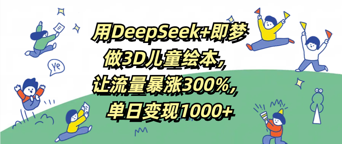 用DeepSeek+即梦，做3D儿童绘本，让流量暴涨300%，单日变现1000+轻创网-网创项目资源站-副业项目-创业项目-搞钱项目轻创网
