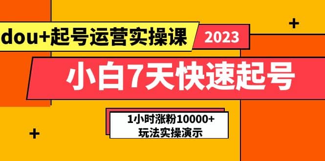 小白7天快速起号：dou+起号运营实操课，实战1小时涨粉10000+玩法演示轻创网-网创项目资源站-副业项目-创业项目-搞钱项目轻创网
