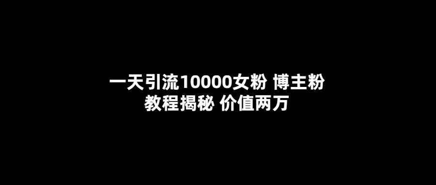 一天引流10000女粉，博主粉教程揭秘（价值两万）轻创网-网创项目资源站-副业项目-创业项目-搞钱项目轻创网