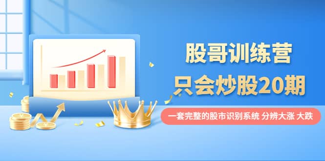 股哥训练营·只会炒股20期:一套完整的股市识别系统,分辨大涨、大跌轻创网-网创项目资源站-副业项目-创业项目-搞钱项目轻创网