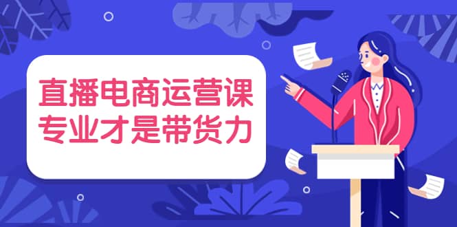 直播电商运营课，专业才是带货力 价值699轻创网-网创项目资源站-副业项目-创业项目-搞钱项目轻创网