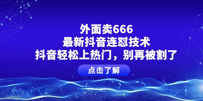 外面卖666的最新抖音连怼技术，抖音轻松上热门，别再被割了轻创网-网创项目资源站-副业项目-创业项目-搞钱项目轻创网