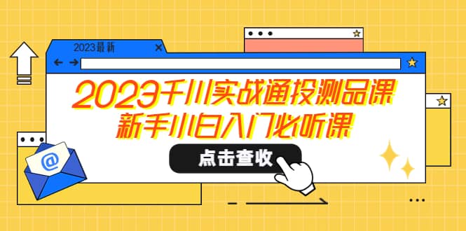 2023千川实战通投测品课，新手小白入门必听课轻创网-网创项目资源站-副业项目-创业项目-搞钱项目轻创网
