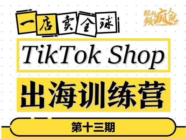 TikTokShop出海训练营（第十三期），打开全球流量新思维，出海抢占全球新流量，一店卖全球轻创网-网创项目资源站-副业项目-创业项目-搞钱项目轻创网