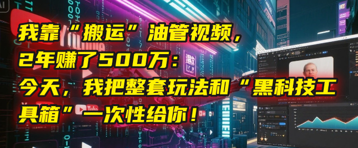 我靠“搬运”油管视频，2年赚了500万：今天，我把整套玩法和“黑科技工具箱”一次性给你！轻创网-网创项目资源站-副业项目-创业项目-搞钱项目轻创网