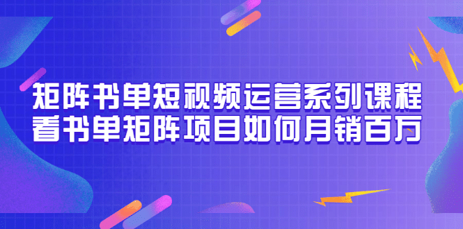 矩阵书单短视频运营系列课程,看书单矩阵项目如何月销百万(20节视频课)轻创网-网创项目资源站-副业项目-创业项目-搞钱项目轻创网