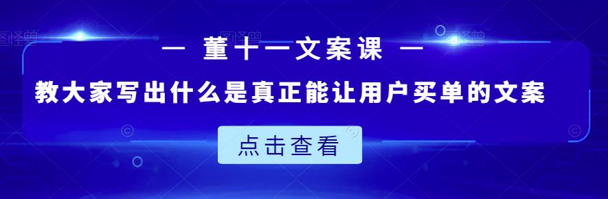 董十一文案课：教大家写出什么是真正能让用户买单的文案轻创网-网创项目资源站-副业项目-创业项目-搞钱项目轻创网
