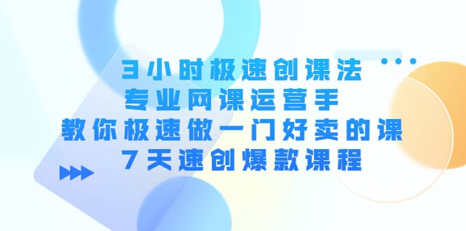 3小时极速创课法，专业网课运营手 教你极速做一门好卖的课 7天速创爆款课程轻创网-网创项目资源站-副业项目-创业项目-搞钱项目轻创网