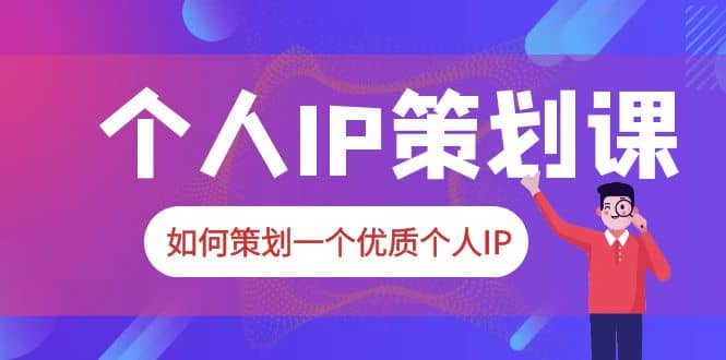 2023普通人都能起飞的个人IP策划课，如何策划一个优质个人IP轻创网-网创项目资源站-副业项目-创业项目-搞钱项目轻创网