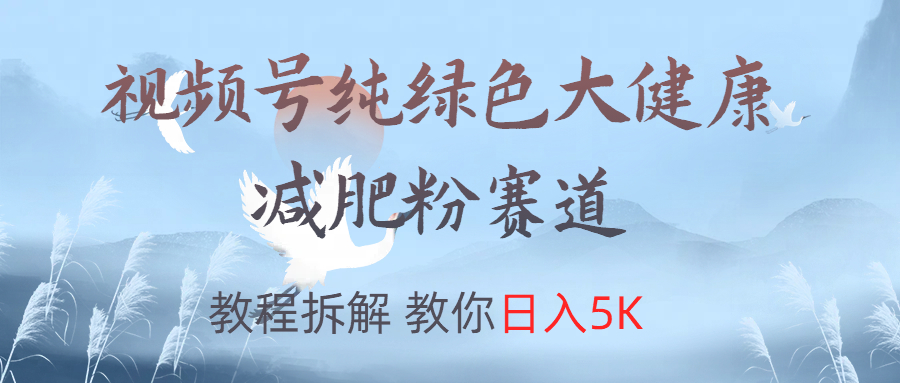 视频号纯绿色大健康粉赛道，教程拆解，教你日入5K轻创网-网创项目资源站-副业项目-创业项目-搞钱项目轻创网