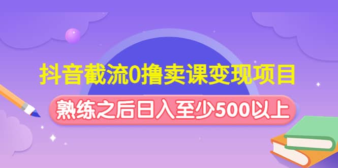抖音截流0撸卖课变现项目轻创网-网创项目资源站-副业项目-创业项目-搞钱项目轻创网
