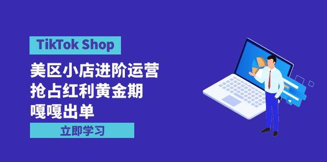 TikTok Shop-美区小店进阶运营，抢占红利黄金期 嘎嘎出单（7节课）轻创网-网创项目资源站-副业项目-创业项目-搞钱项目轻创网