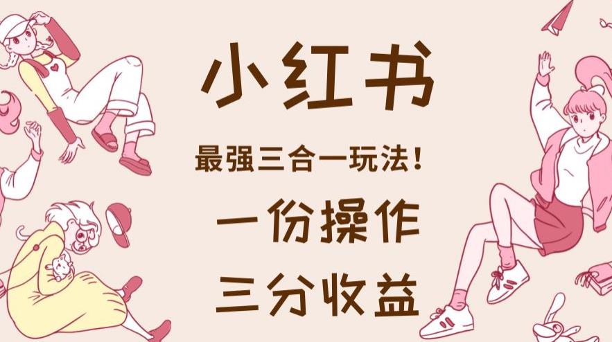 小红书最强三合一玩法，一份操作获得三份收益！【揭秘】轻创网-网创项目资源站-副业项目-创业项目-搞钱项目轻创网