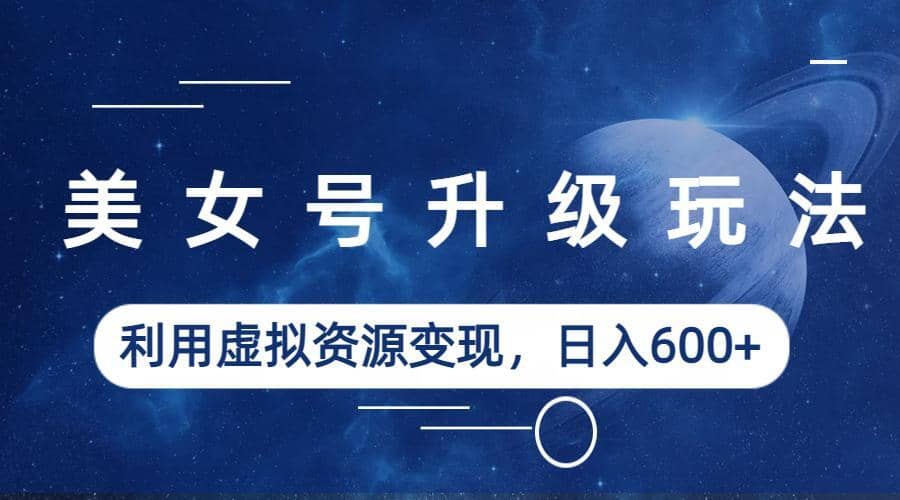 美女号升级玩法，利用虚拟资源变现，日入600+（教程+素材）轻创网-网创项目资源站-副业项目-创业项目-搞钱项目轻创网