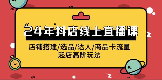 2024年抖店线上直播课，店铺搭建/选品/达人/商品卡流量/起店高阶玩法轻创网-网创项目资源站-副业项目-创业项目-搞钱项目轻创网