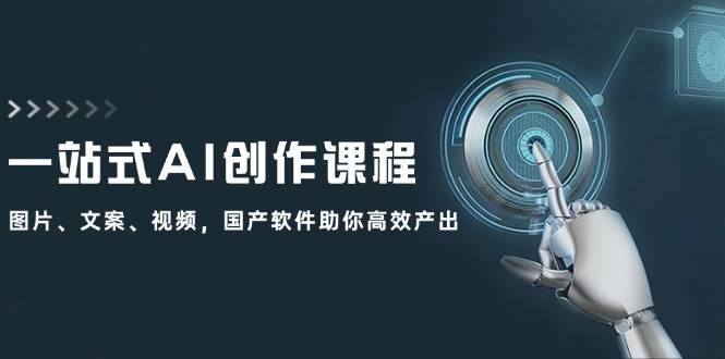 一站式AI创作课程：图片、文案、视频，国产软件助你高效产出轻创网-网创项目资源站-副业项目-创业项目-搞钱项目轻创网