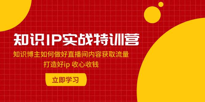 知识IP实战特训营：知识博主如何做好直播间内容获取流量 打造好ip 收心收钱轻创网-网创项目资源站-副业项目-创业项目-搞钱项目轻创网
