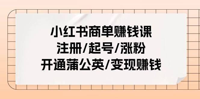 小红书商单赚钱课：注册/起号/涨粉/开通蒲公英/变现赚钱（25节课）轻创网-网创项目资源站-副业项目-创业项目-搞钱项目轻创网