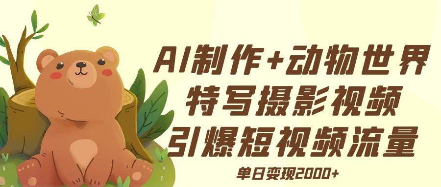 AI制作动物世界特写摄影视频+引爆短视频流量+单日变现2000+轻创网-网创项目资源站-副业项目-创业项目-搞钱项目轻创网