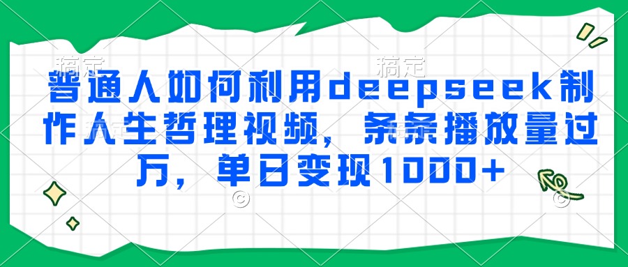 普通人如何利用deepseek制作人生哲理视频，条条播放量过万，单日变现1000+轻创网-网创项目资源站-副业项目-创业项目-搞钱项目轻创网