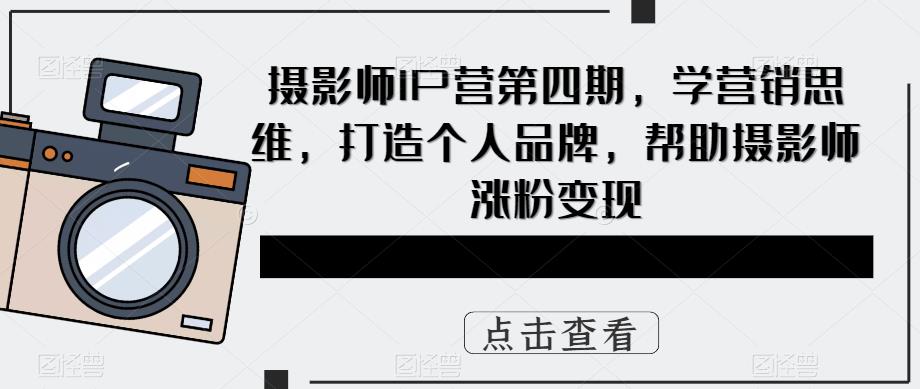 摄影师IP营第4期，学营销思维，打造个人品牌，帮助摄影师涨粉变现轻创网-网创项目资源站-副业项目-创业项目-搞钱项目轻创网
