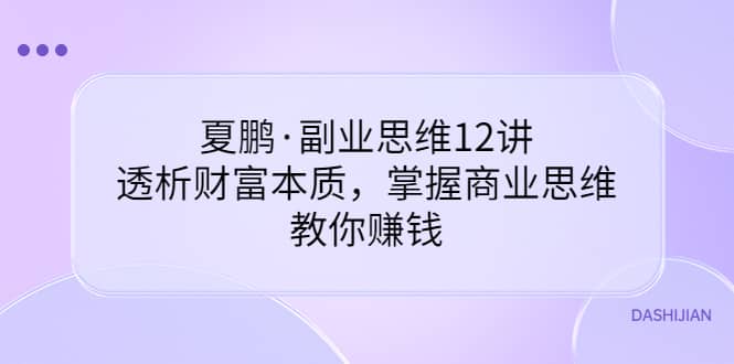 副业思维12讲，透析财富本质，掌握商业思维，教你赚钱轻创网-网创项目资源站-副业项目-创业项目-搞钱项目轻创网