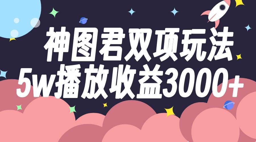 神图君双项玩法5w播放收益3000+轻创网-网创项目资源站-副业项目-创业项目-搞钱项目轻创网