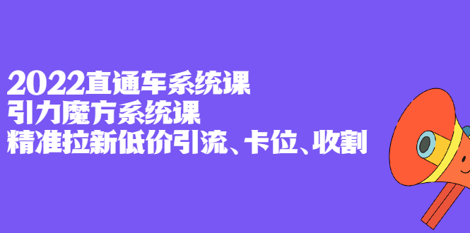 2022直通车系统课+引力魔方系统课，精准拉新低价引流、卡位、收割轻创网-网创项目资源站-副业项目-创业项目-搞钱项目轻创网