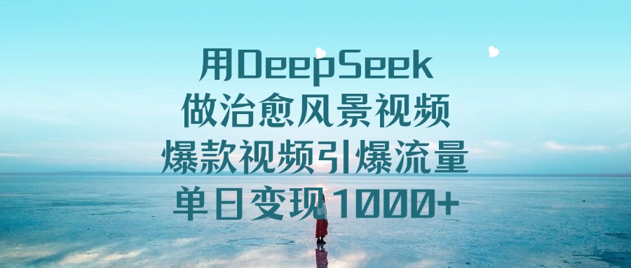 用DeepSeek做治愈风景视频,爆款视频引爆流量,单日变现1000+轻创网-网创项目资源站-副业项目-创业项目-搞钱项目轻创网