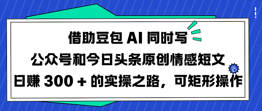 借助豆包 AI 同时写公众号和今日头条原创情感短文日赚 300 + 的实操之路,可矩形操作轻创网-网创项目资源站-副业项目-创业项目-搞钱项目轻创网