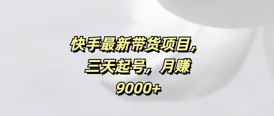 快手最新带货项目，三天起号，月赚9000+轻创网-网创项目资源站-副业项目-创业项目-搞钱项目轻创网