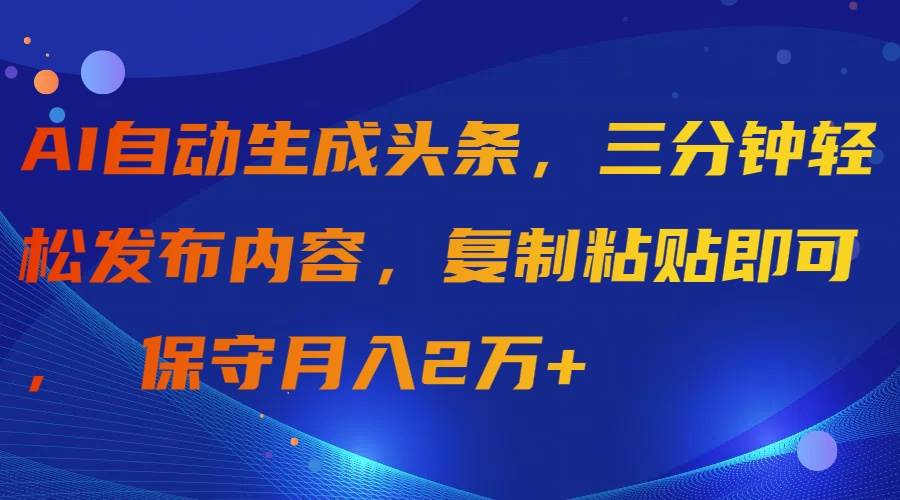 AI自动生成头条，三分钟轻松发布内容，复制粘贴即可， 保守月入2万+轻创网-网创项目资源站-副业项目-创业项目-搞钱项目轻创网