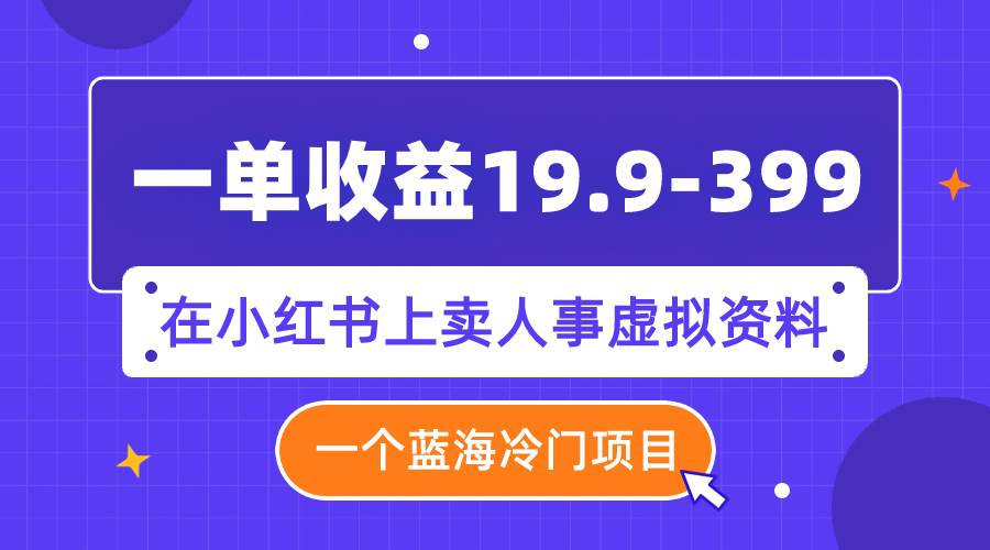 一单收益19.9-399，一个蓝海冷门项目，在小红书上卖人事虚拟资料轻创网-网创项目资源站-副业项目-创业项目-搞钱项目轻创网