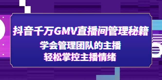 抖音千万GMV直播间管理秘籍:学会管理团队的主播,轻松掌控主播情绪轻创网-网创项目资源站-副业项目-创业项目-搞钱项目轻创网