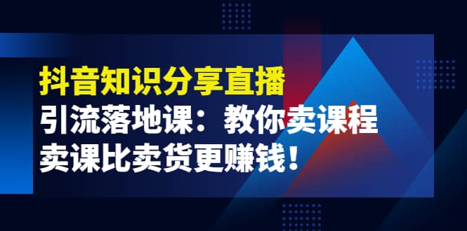 《抖音知识分享直播》引流落地课：教你卖课程，卖课比卖货更赚钱轻创网-网创项目资源站-副业项目-创业项目-搞钱项目轻创网
