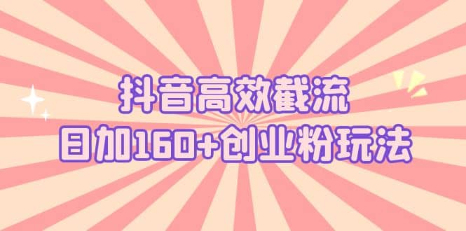 抖音高效截流日加160+创业粉玩法：详细操作实战演示！轻创网-网创项目资源站-副业项目-创业项目-搞钱项目轻创网