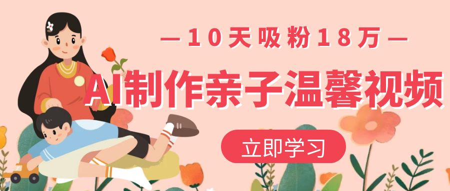 AI制作亲子温馨视频，10天吸粉18万轻创网-网创项目资源站-副业项目-创业项目-搞钱项目轻创网