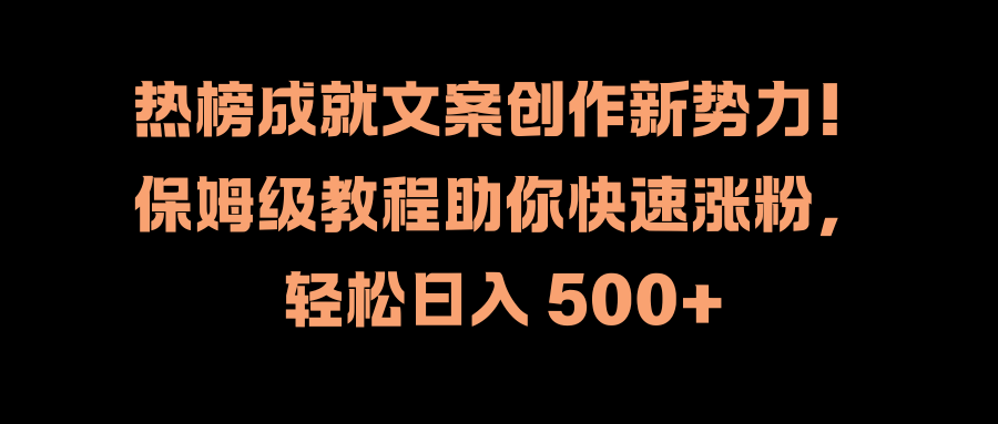 热榜成就文案创作新势力！保姆级教程助你快速涨粉，轻松日入 500+轻创网-网创项目资源站-副业项目-创业项目-搞钱项目轻创网