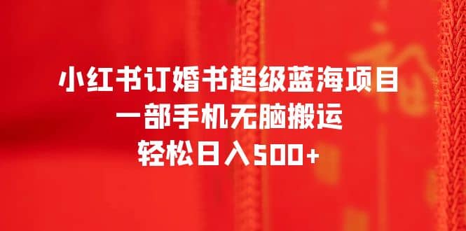 小红书订婚书超级蓝海项目，一部手机无脑搬运，轻松日入500+轻创网-网创项目资源站-副业项目-创业项目-搞钱项目轻创网