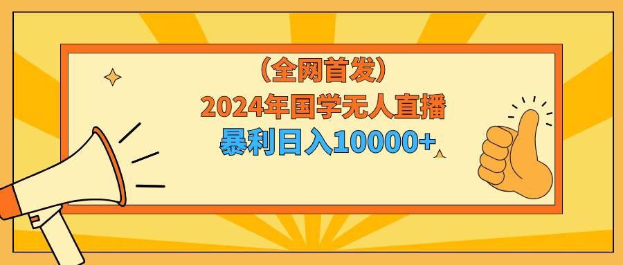 2024年国学无人直播暴力日入10000+小白也可操作轻创网-网创项目资源站-副业项目-创业项目-搞钱项目轻创网
