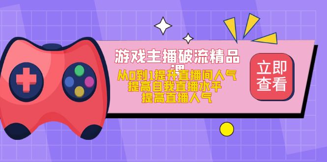 游戏主播破流精品课，从0到1提升直播间人气 提高自我直播水平 提高直播人气轻创网-网创项目资源站-副业项目-创业项目-搞钱项目轻创网