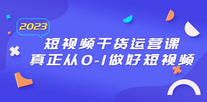 2023短视频干货·运营课，真正从0-1做好短视频（30节课）轻创网-网创项目资源站-副业项目-创业项目-搞钱项目轻创网