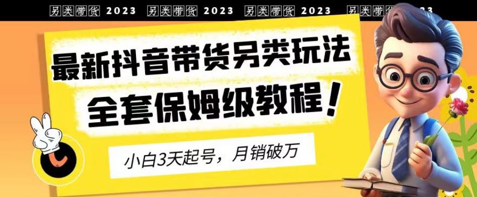 2023年最新抖音带货另类玩法，3天起号，月销破万（保姆级教程）【揭秘】轻创网-网创项目资源站-副业项目-创业项目-搞钱项目轻创网