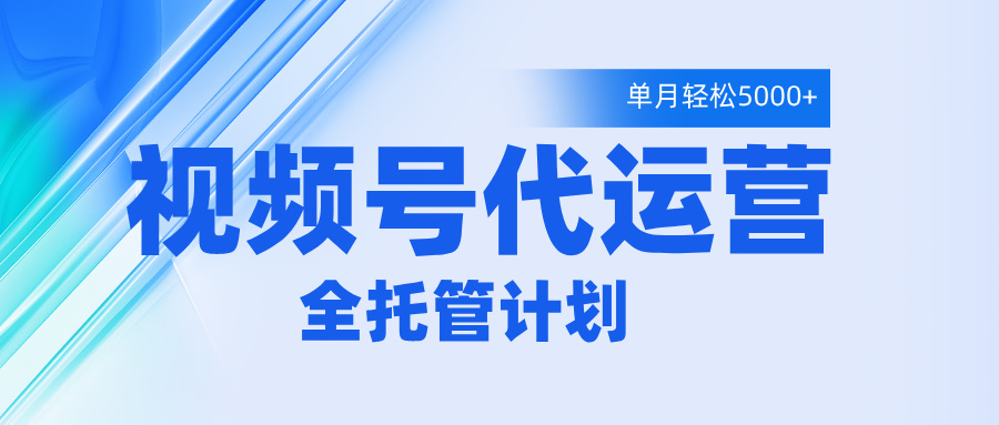 视频号代运营2.0，全程托管招募，单月轻松变现5000+轻创网-网创项目资源站-副业项目-创业项目-搞钱项目轻创网