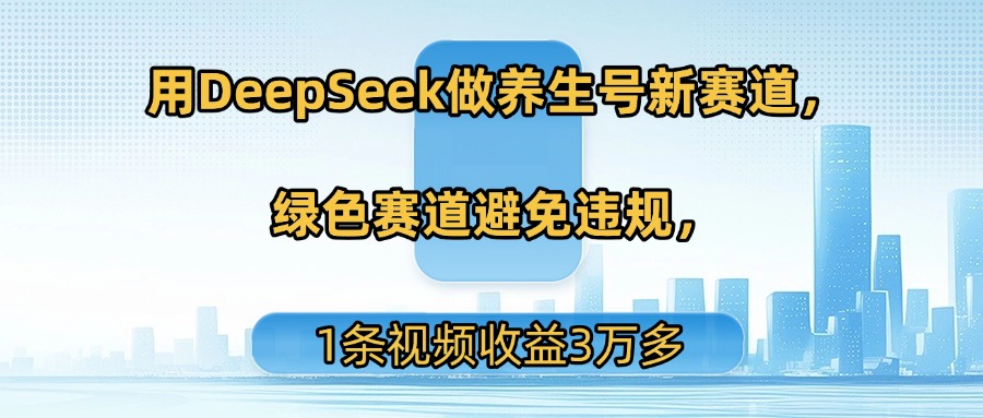 用DeepSeek做养生号新赛道，绿色赛道避免违规，1条视频收益3万多轻创网-网创项目资源站-副业项目-创业项目-搞钱项目轻创网