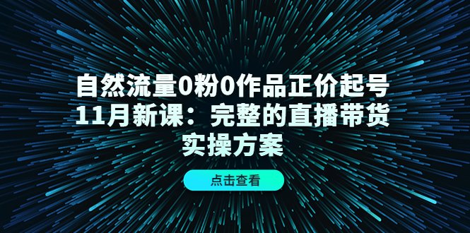 自然流量0粉0作品正价起号11月新课：完整的直播带货实操方案轻创网-网创项目资源站-副业项目-创业项目-搞钱项目轻创网