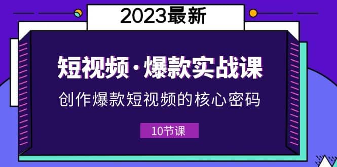 2023短视频·爆款实战课，创作·爆款短视频的核心·密码（10节视频课）轻创网-网创项目资源站-副业项目-创业项目-搞钱项目轻创网