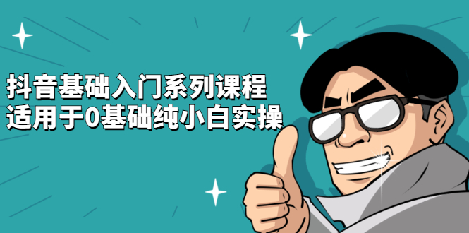 抖音基础入门系列课程，适用于0基础纯小白实操轻创网-网创项目资源站-副业项目-创业项目-搞钱项目轻创网
